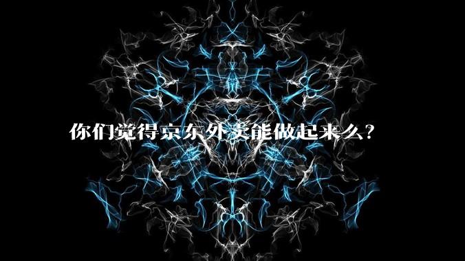 你们觉得京东外卖能做起来么？